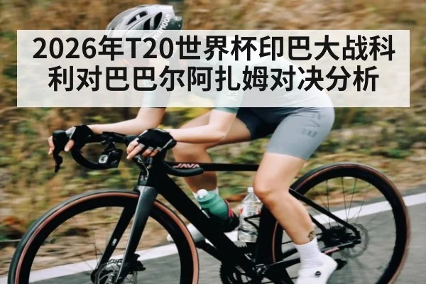 2026年T20世界杯印巴大战科利对巴巴尔阿扎姆对决分析